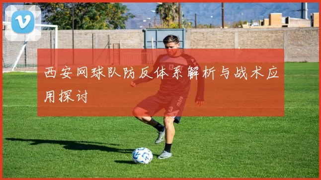 西安网球队防反体系解析与战术应用探讨