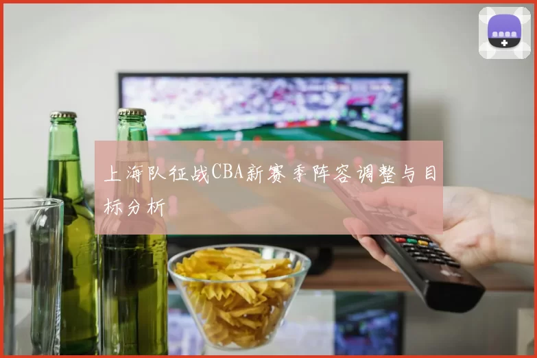 上海队征战CBA新赛季阵容调整与目标分析