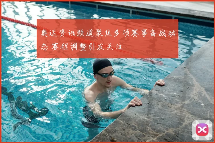 奥运资讯频道聚焦多项赛事备战动态 赛程调整引发关注