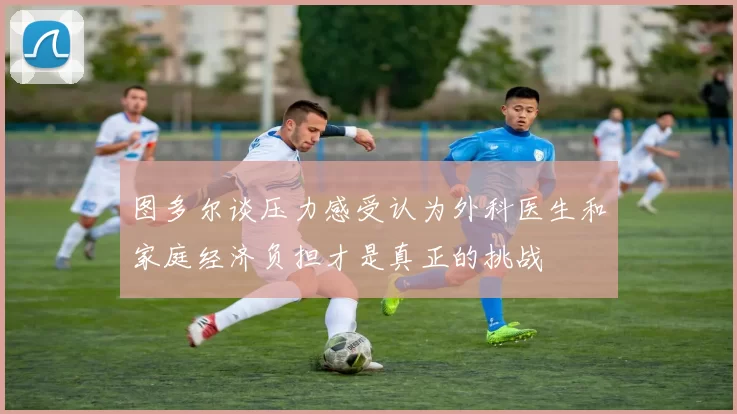 图多尔谈压力感受认为外科医生和家庭经济负担才是真正的挑战