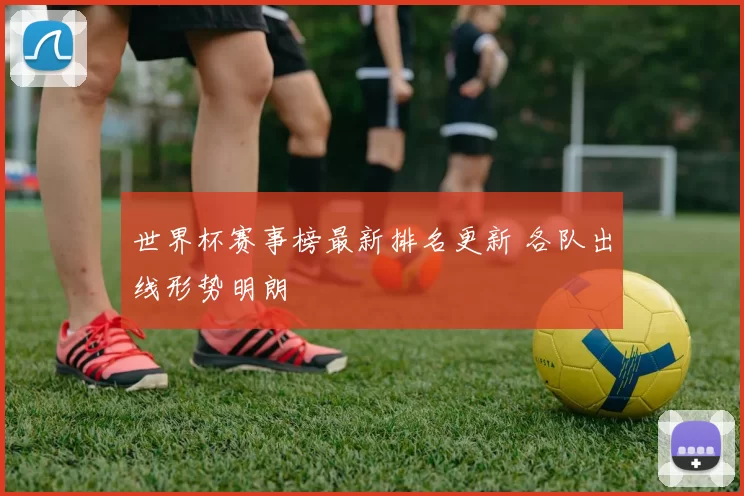 世界杯赛事榜最新排名更新 各队出线形势明朗
