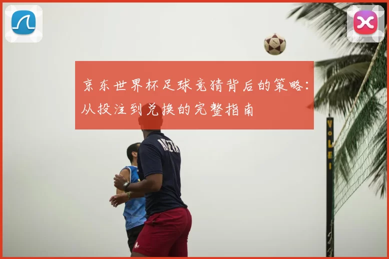 京东世界杯足球竞猜背后的策略:从投注到兑换的完整指南