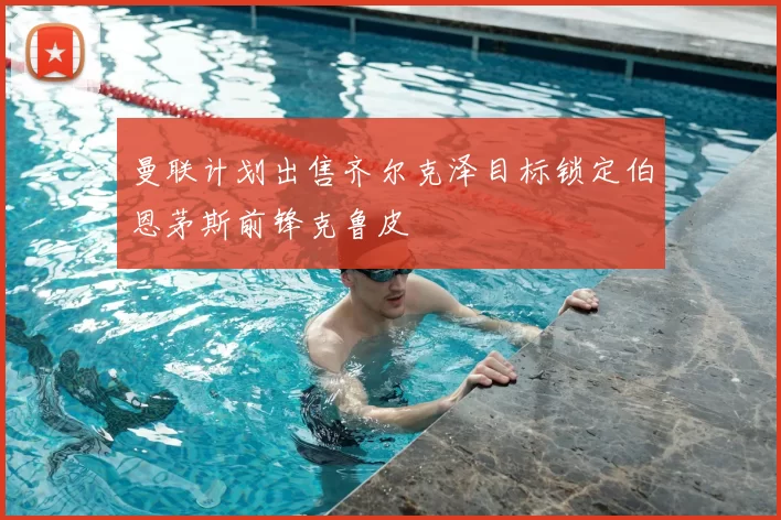 曼联计划出售齐尔克泽目标锁定伯恩茅斯前锋克鲁皮