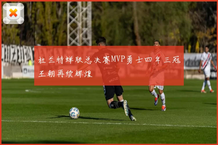 杜兰特蝉联总决赛MVP勇士四年三冠王朝再续辉煌