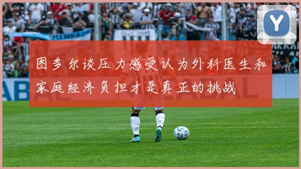 图多尔谈压力感受认为外科医生和家庭经济负担才是真正的挑战