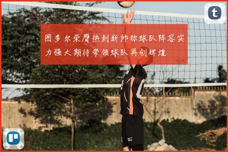 图多尔荣膺热刺新帅称球队阵容实力强大期待带领球队再创辉煌