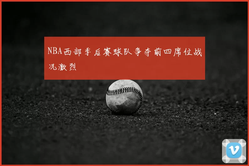 NBA西部季后赛球队争夺前四席位战况激烈