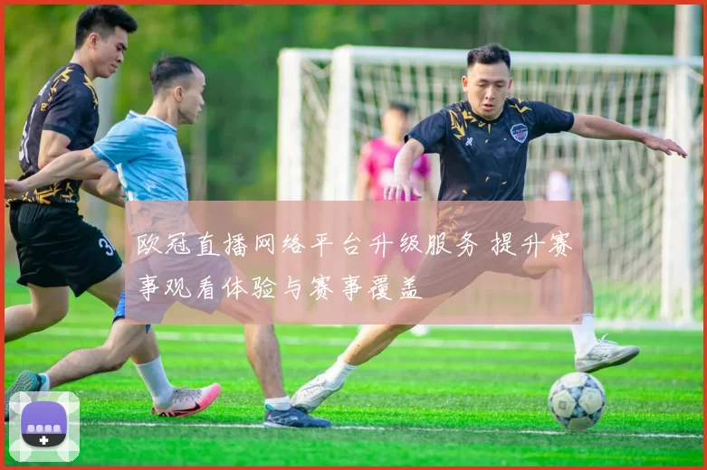 欧冠直播网络平台升级服务 提升赛事观看体验与赛事覆盖