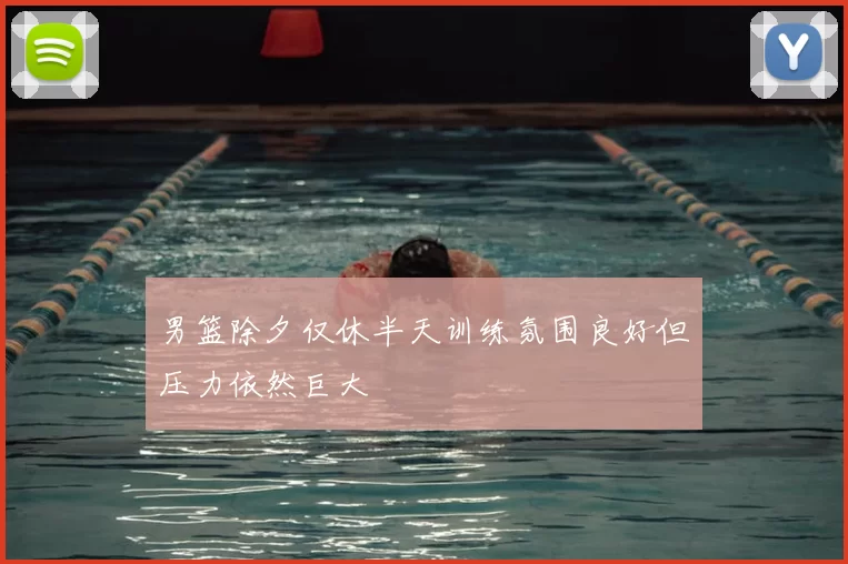 男篮除夕仅休半天训练氛围良好但压力依然巨大