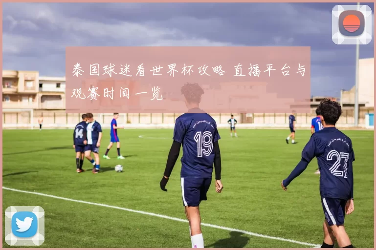 泰国球迷看世界杯攻略 直播平台与观赛时间一览