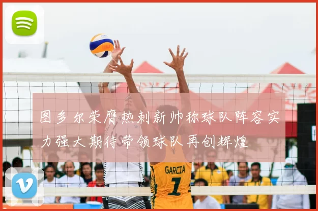 图多尔荣膺热刺新帅称球队阵容实力强大期待带领球队再创辉煌