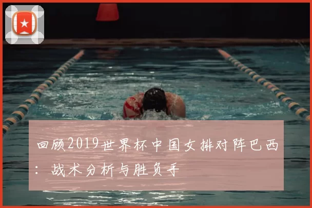 回顾2019世界杯中国女排对阵巴西：战术分析与胜负手