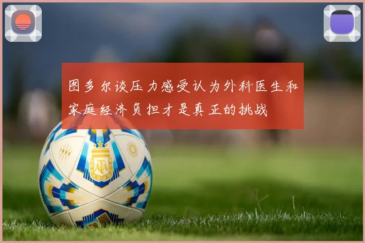 图多尔谈压力感受认为外科医生和家庭经济负担才是真正的挑战
