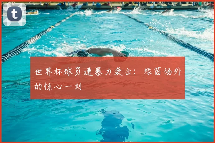 世界杯球员遭暴力袭击:绿茵场外的惊心一刻