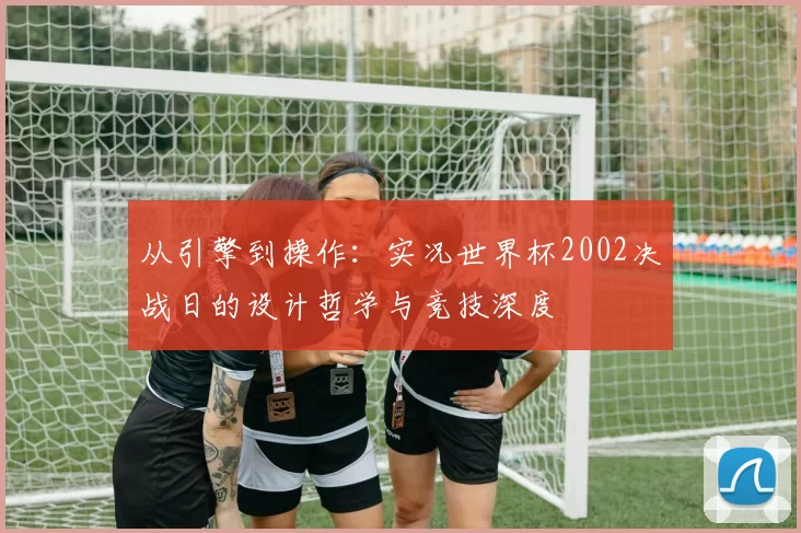 从引擎到操作：实况世界杯2002决战日的设计哲学与竞技深度