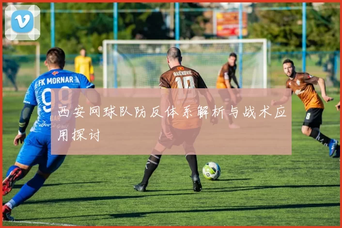 西安网球队防反体系解析与战术应用探讨