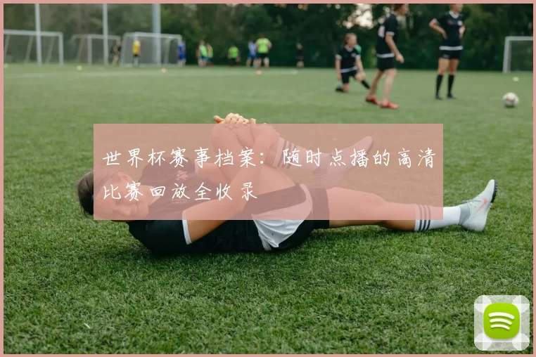 世界杯赛事档案:随时点播的高清比赛回放全收录