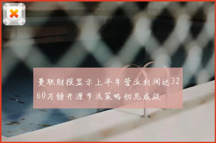 曼联财报显示上半年营业利润达3260万镑开源节流策略初见成效