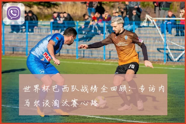 世界杯巴西队战绩全回顾：专访内马尔谈淘汰赛心路