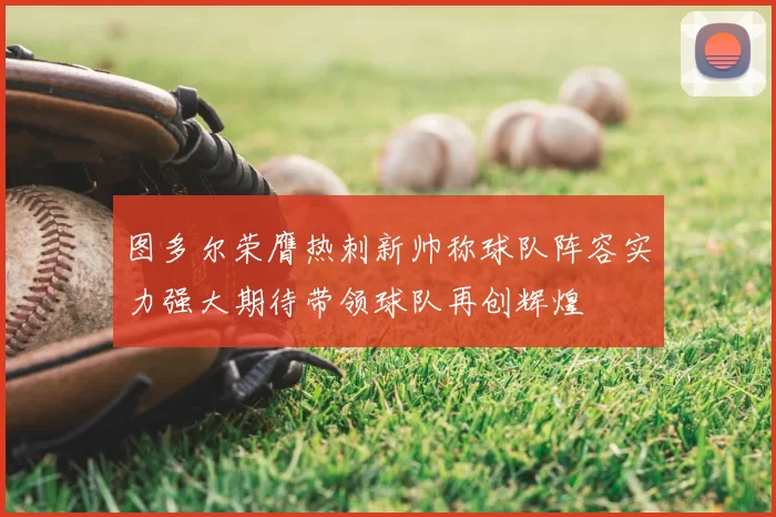 图多尔荣膺热刺新帅称球队阵容实力强大期待带领球队再创辉煌