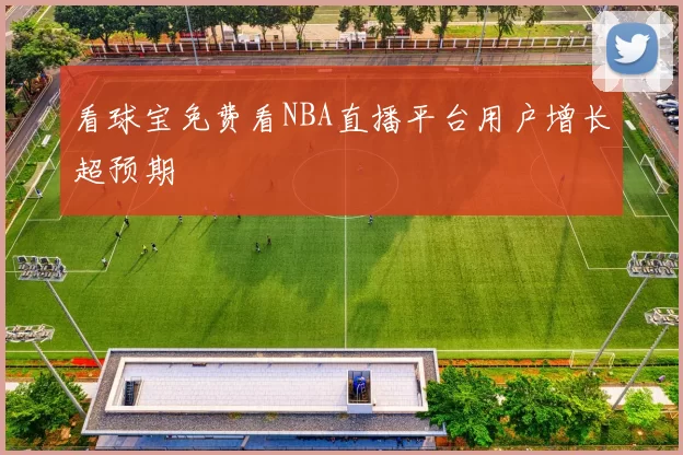 看球宝免费看NBA直播平台用户增长超预期