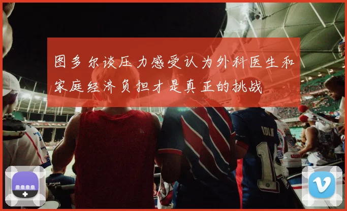 图多尔谈压力感受认为外科医生和家庭经济负担才是真正的挑战