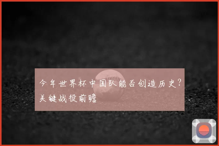 今年世界杯中国队能否创造历史？关键战役前瞻