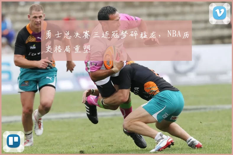 勇士总决赛三连冠梦碎猛龙，NBA历史格局重塑