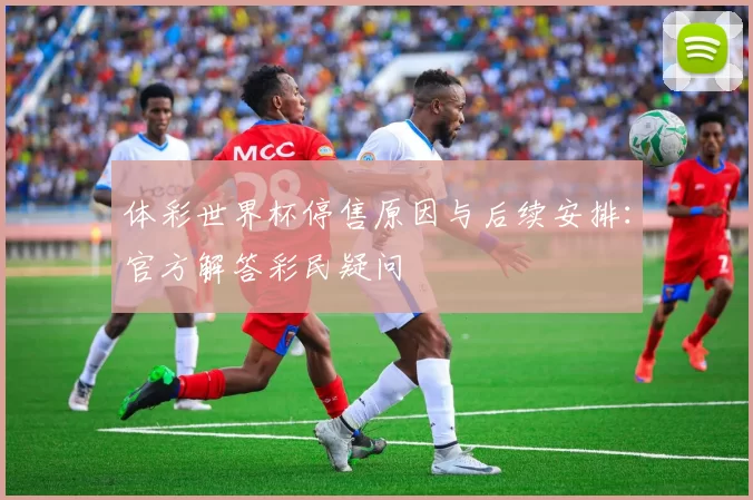 体彩世界杯停售原因与后续安排:官方解答彩民疑问