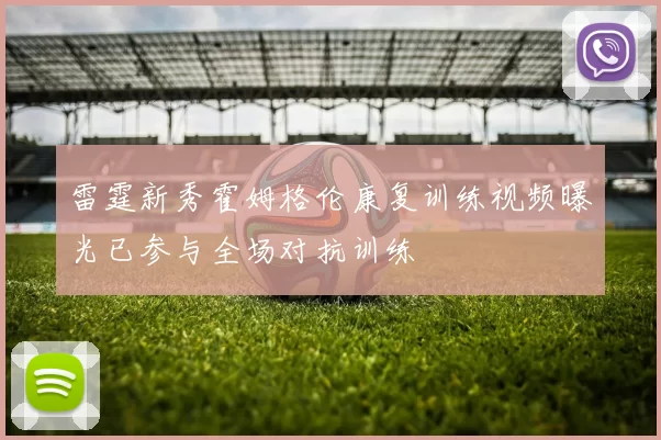 雷霆新秀霍姆格伦康复训练视频曝光已参与全场对抗训练