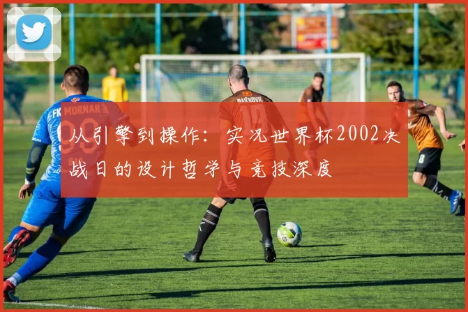 从引擎到操作：实况世界杯2002决战日的设计哲学与竞技深度