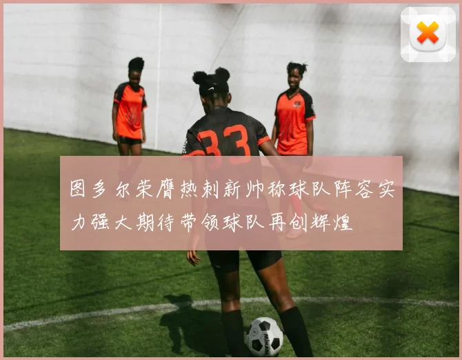 图多尔荣膺热刺新帅称球队阵容实力强大期待带领球队再创辉煌