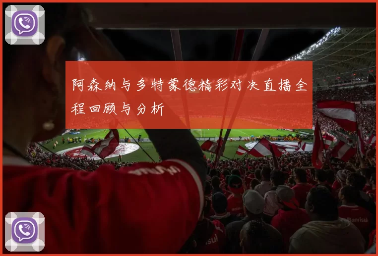 阿森纳与多特蒙德精彩对决直播全程回顾与分析