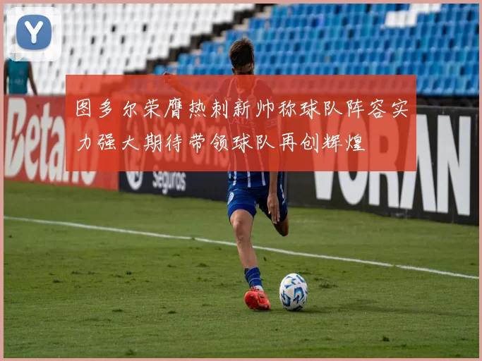 图多尔荣膺热刺新帅称球队阵容实力强大期待带领球队再创辉煌