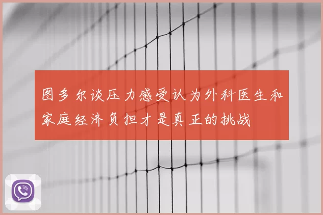 图多尔谈压力感受认为外科医生和家庭经济负担才是真正的挑战