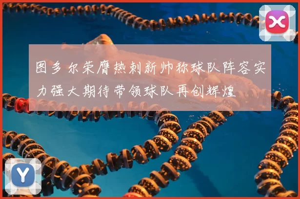 图多尔荣膺热刺新帅称球队阵容实力强大期待带领球队再创辉煌