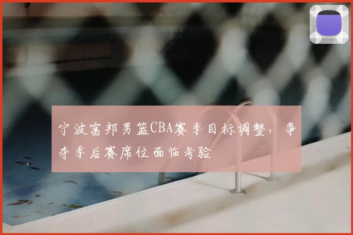宁波富邦男篮CBA赛季目标调整，争夺季后赛席位面临考验