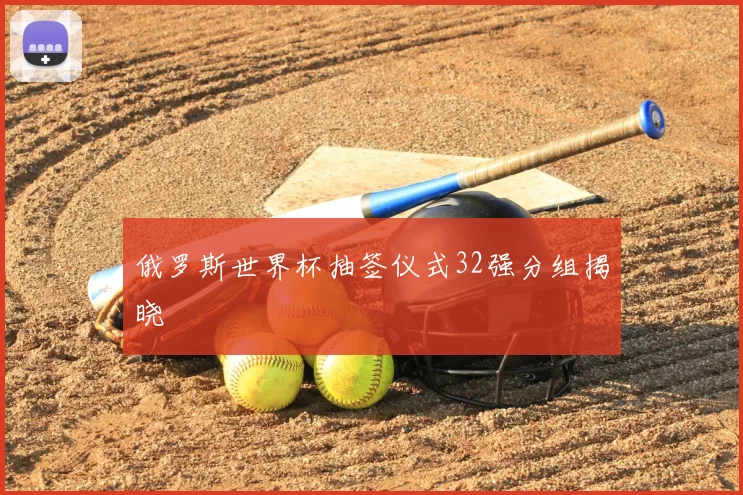 俄罗斯世界杯抽签仪式32强分组揭晓