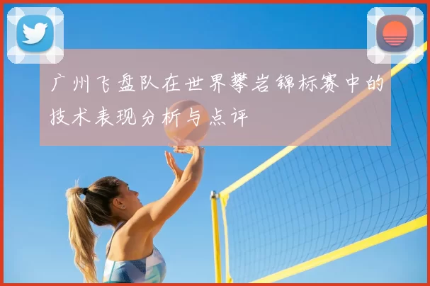 广州飞盘队在世界攀岩锦标赛中的技术表现分析与点评