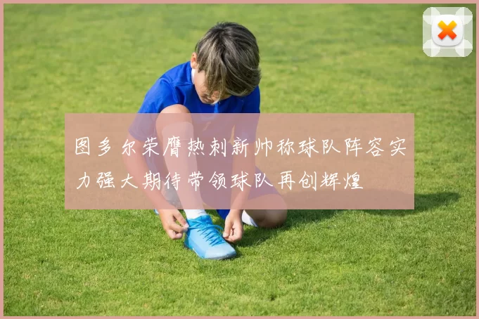 图多尔荣膺热刺新帅称球队阵容实力强大期待带领球队再创辉煌