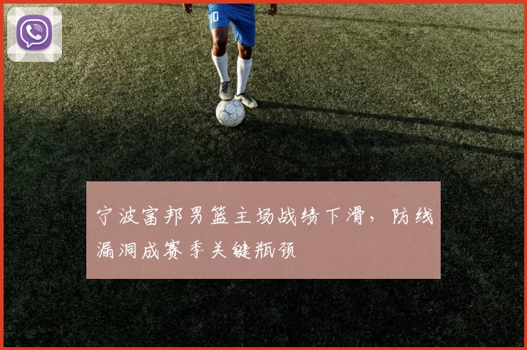 宁波富邦男篮主场战绩下滑，防线漏洞成赛季关键瓶颈