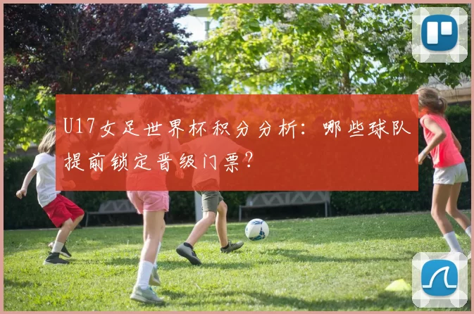 U17女足世界杯积分分析:哪些球队提前锁定晋级门票?
