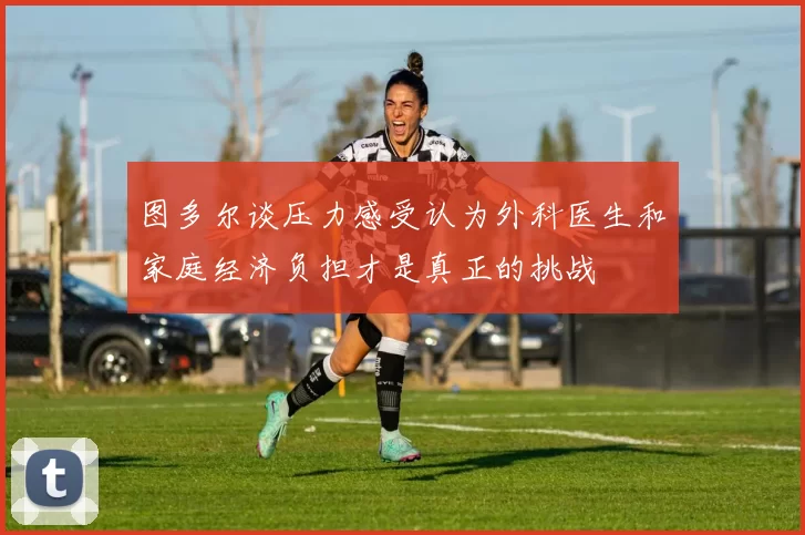 图多尔谈压力感受认为外科医生和家庭经济负担才是真正的挑战