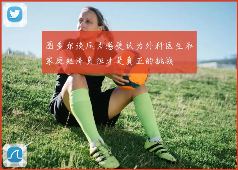 图多尔谈压力感受认为外科医生和家庭经济负担才是真正的挑战